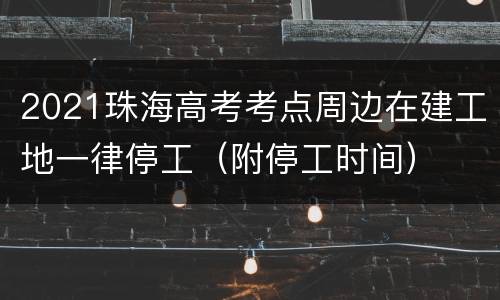 2021珠海高考考点周边在建工地一律停工（附停工时间）