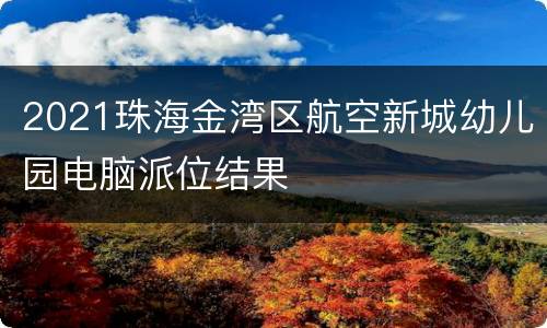 2021珠海金湾区航空新城幼儿园电脑派位结果