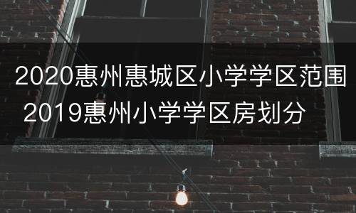 2020惠州惠城区小学学区范围 2019惠州小学学区房划分