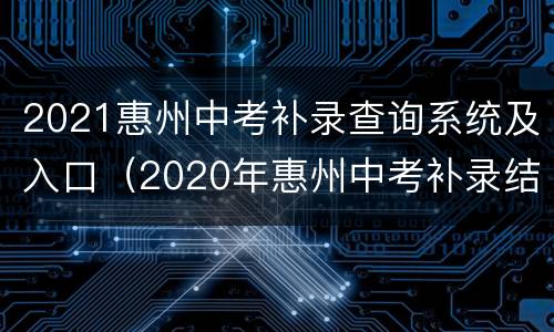 2021惠州中考补录查询系统及入口（2020年惠州中考补录结果）