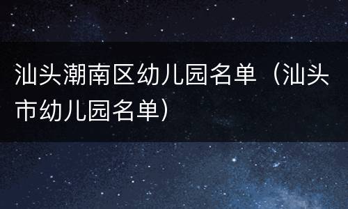 汕头潮南区幼儿园名单（汕头市幼儿园名单）