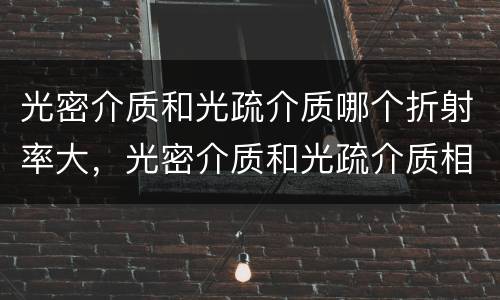 光密介质和光疏介质哪个折射率大，光密介质和光疏介质相比哪个折射率大