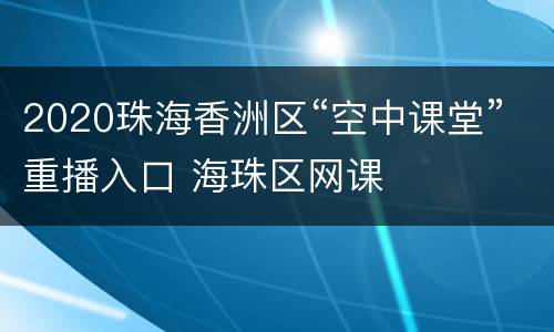 2020珠海香洲区“空中课堂”重播入口 海珠区网课