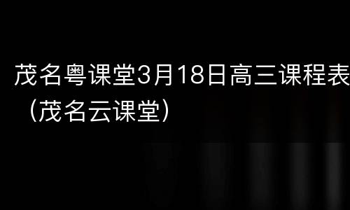 茂名粤课堂3月18日高三课程表（茂名云课堂）