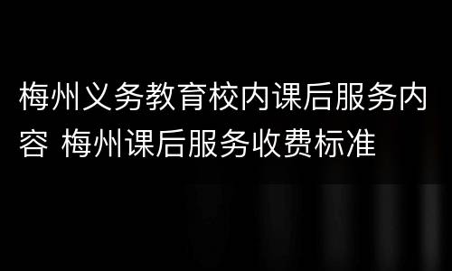 梅州义务教育校内课后服务内容 梅州课后服务收费标准