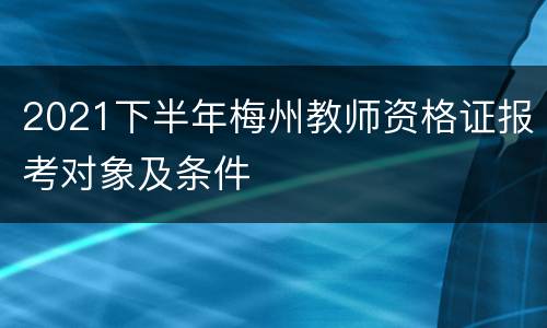 2021下半年梅州教师资格证报考对象及条件