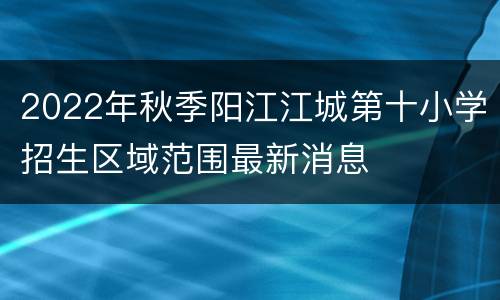 2022年秋季阳江江城第十小学招生区域范围最新消息