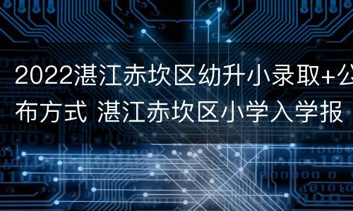 2022湛江赤坎区幼升小录取+公布方式 湛江赤坎区小学入学报名条件