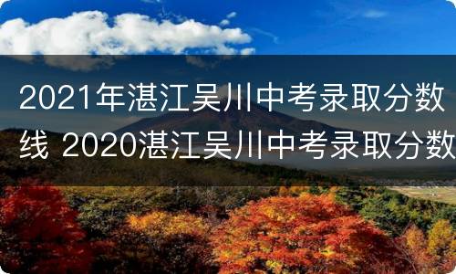 2021年湛江吴川中考录取分数线 2020湛江吴川中考录取分数线