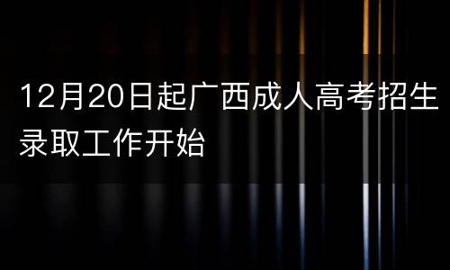 12月20日起广西成人高考招生录取工作开始