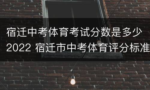 宿迁中考体育考试分数是多少2022 宿迁市中考体育评分标准2021