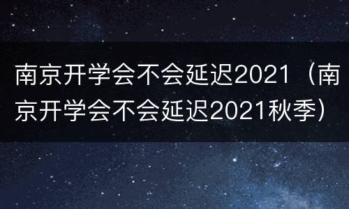 南京开学会不会延迟2021（南京开学会不会延迟2021秋季）