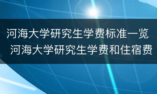 河海大学研究生学费标准一览 河海大学研究生学费和住宿费多少