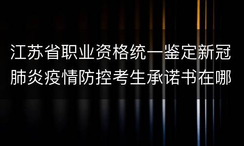 江苏省职业资格统一鉴定新冠肺炎疫情防控考生承诺书在哪下载