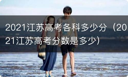 2021江苏高考各科多少分（2021江苏高考分数是多少）