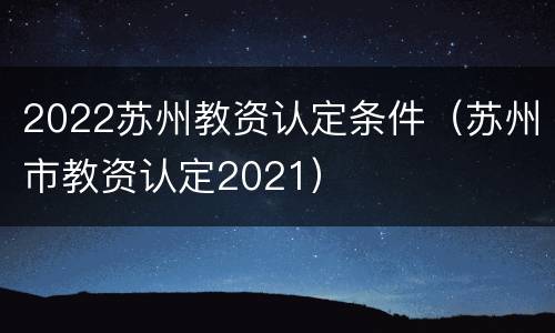 2022苏州教资认定条件（苏州市教资认定2021）