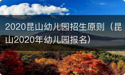 2020昆山幼儿园招生原则（昆山2020年幼儿园报名）