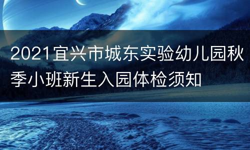 2021宜兴市城东实验幼儿园秋季小班新生入园体检须知