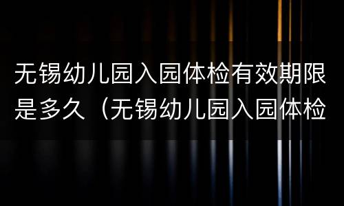 无锡幼儿园入园体检有效期限是多久（无锡幼儿园入园体检有效期限是多久啊）