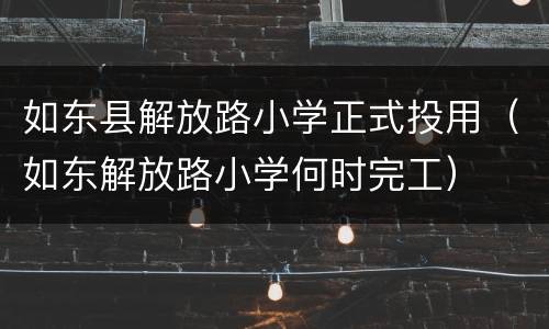 如东县解放路小学正式投用（如东解放路小学何时完工）