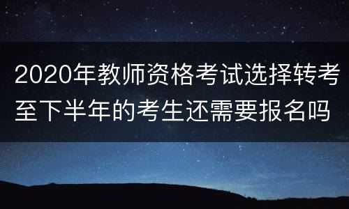 2020年教师资格考试选择转考至下半年的考生还需要报名吗?