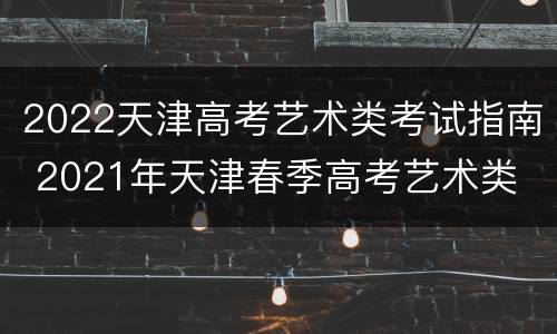 2022天津高考艺术类考试指南 2021年天津春季高考艺术类