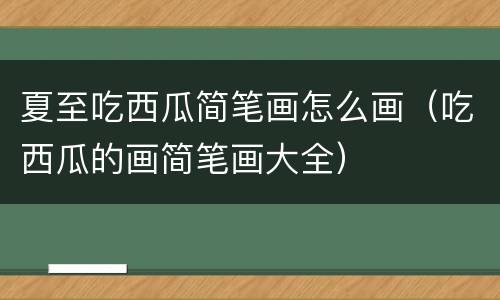 夏至吃西瓜简笔画怎么画（吃西瓜的画简笔画大全）