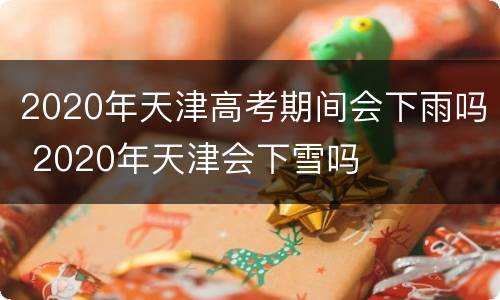 2020年天津高考期间会下雨吗 2020年天津会下雪吗
