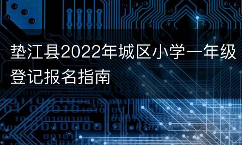 垫江县2022年城区小学一年级登记报名指南