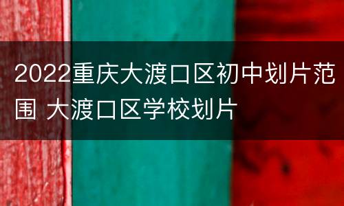 2022重庆大渡口区初中划片范围 大渡口区学校划片