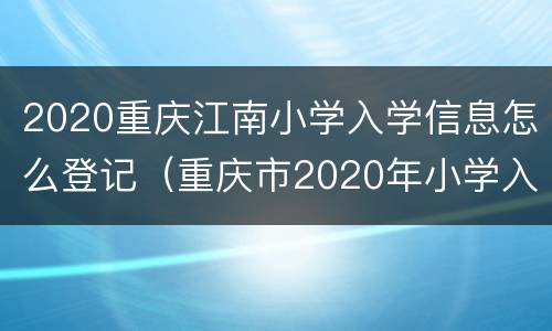 2020重庆江南小学入学信息怎么登记（重庆市2020年小学入学）