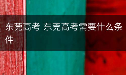 东莞高考 东莞高考需要什么条件
