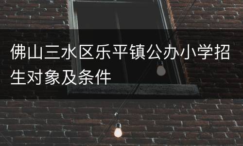 佛山三水区乐平镇公办小学招生对象及条件
