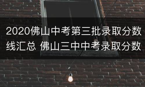 2020佛山中考第三批录取分数线汇总 佛山三中中考录取分数线2020