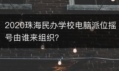2020珠海民办学校电脑派位摇号由谁来组织？