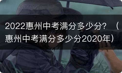 2022惠州中考满分多少分？（惠州中考满分多少分2020年）