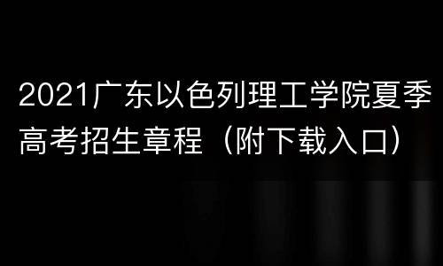 2021广东以色列理工学院夏季高考招生章程（附下载入口）