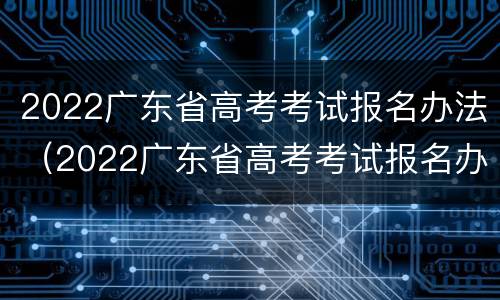 2022广东省高考考试报名办法（2022广东省高考考试报名办法视频）