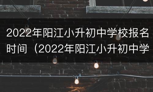 2022年阳江小升初中学校报名时间（2022年阳江小升初中学校报名时间表）