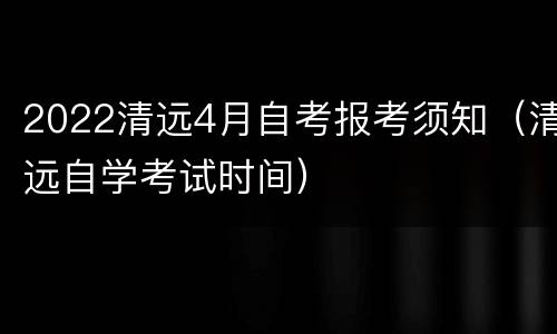 2022清远4月自考报考须知（清远自学考试时间）