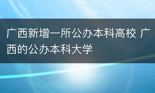 广西新增一所公办本科高校 广西的公办本科大学