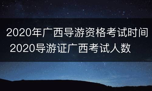 2020年广西导游资格考试时间 2020导游证广西考试人数