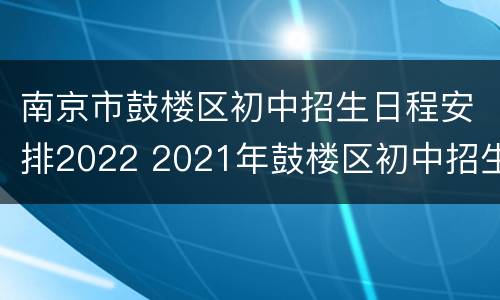 南京市鼓楼区初中招生日程安排2022 2021年鼓楼区初中招生