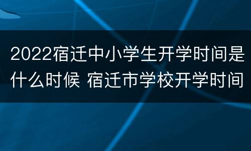 2022宿迁中小学生开学时间是什么时候 宿迁市学校开学时间