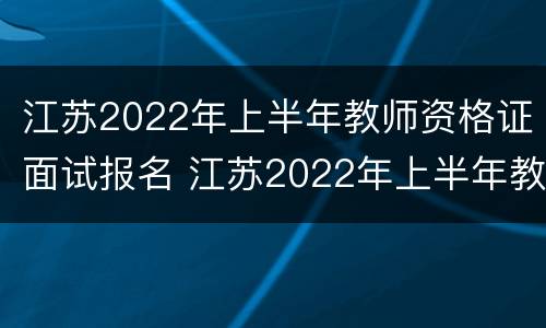 江苏2022年上半年教师资格证面试报名 江苏2022年上半年教师资格证面试报名情况