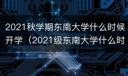2021秋学期东南大学什么时候开学（2021级东南大学什么时候开学）