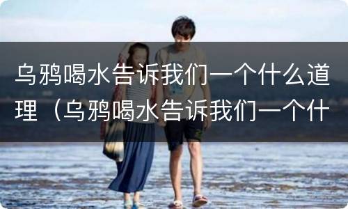 乌鸦喝水告诉我们一个什么道理（乌鸦喝水告诉我们一个什么道理英语）