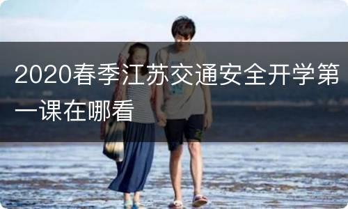 2020春季江苏交通安全开学第一课在哪看