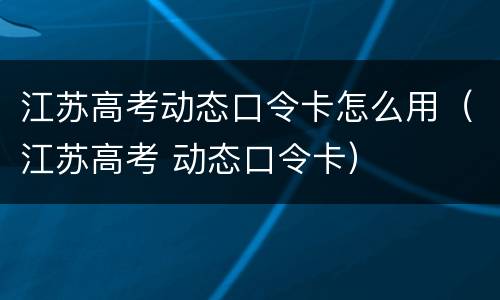 江苏高考动态口令卡怎么用（江苏高考 动态口令卡）