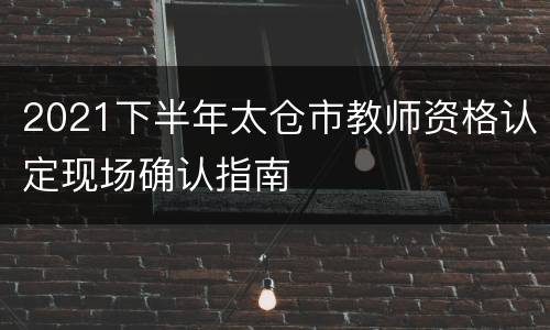 2021下半年太仓市教师资格认定现场确认指南
